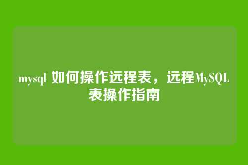 mysql 如何操作远程表,远程MySQL表操作指南