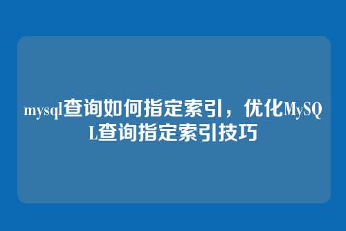 mysql查询如何指定索引,优化MySQL查询指定索引技巧