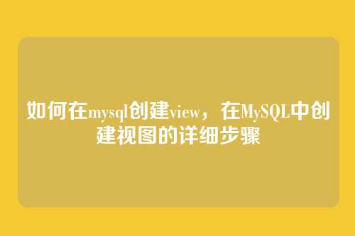 如何在mysql创建view,在MySQL中创建视图的详细步骤