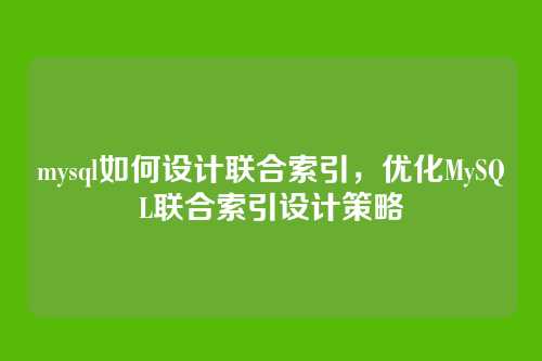 mysql如何设计联合索引,优化MySQL联合索引设计策略