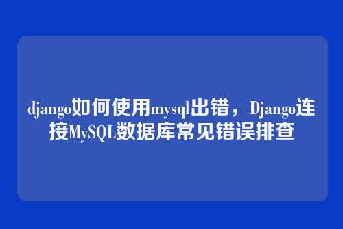 django如何使用mysql出错,Django连接MySQL数据库常见错误排查