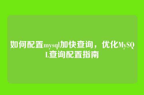 如何配置mysql加快查询,优化MySQL查询配置指南