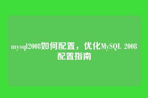 mysql2008如何配置,优化MySQL 2008配置指南