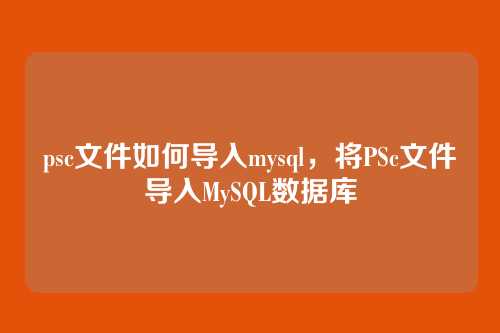 psc文件如何导入mysql，将PSc文件导入MySQL数据库