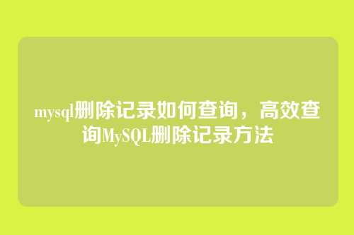 mysql删除记录如何查询,高效查询MySQL删除记录方法