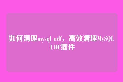 如何清理mysql udf,高效清理MySQL UDF插件