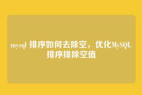 mysql 排序如何去除空,优化MySQL排序排除空值