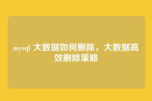 mysql 大数据如何删除,大数据高效删除策略