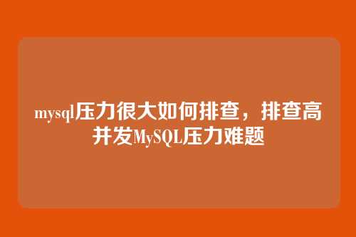 mysql压力很大如何排查,排查高并发MySQL压力难题