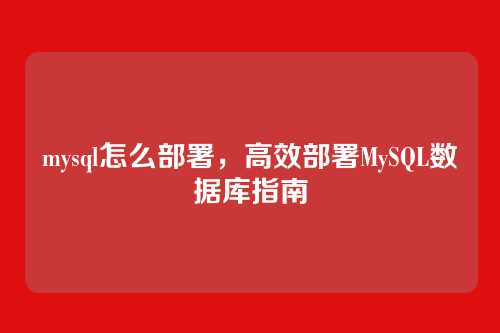 mysql怎么部署,高效部署MySQL数据库指南