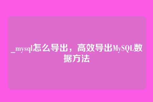 _mysql怎么导出,高效导出MySQL数据方法