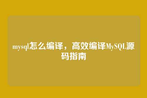 mysql怎么编译，高效编译MySQL源码指南