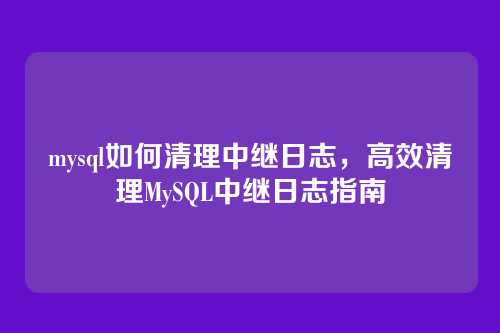 mysql如何清理中继日志,高效清理MySQL中继日志指南
