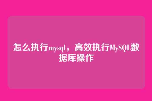 怎么执行mysql，高效执行MySQL数据库操作