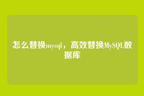 怎么替换mysql，高效替换MySQL数据库