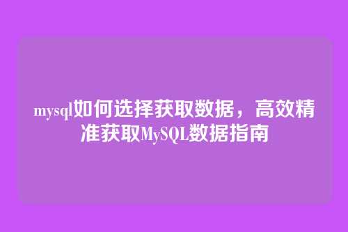 mysql如何选择获取数据,高效精准获取MySQL数据指南
