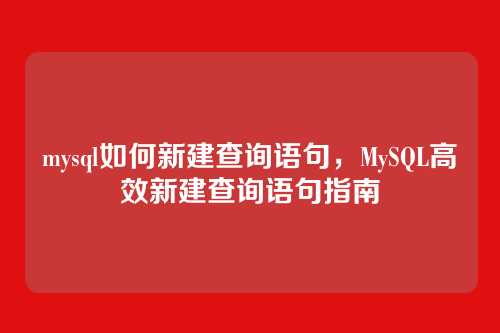 mysql如何新建查询语句,MySQL高效新建查询语句指南