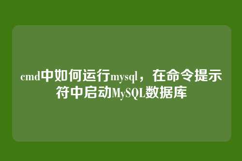 cmd中如何运行mysql,在命令提示符中启动MySQL数据库