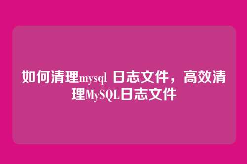 如何清理mysql 日志文件,高效清理MySQL日志文件