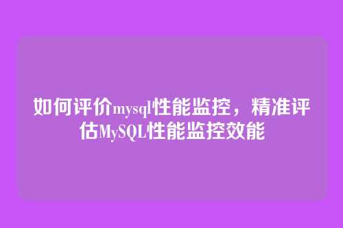 如何评价mysql性能监控,精准评估MySQL性能监控效能