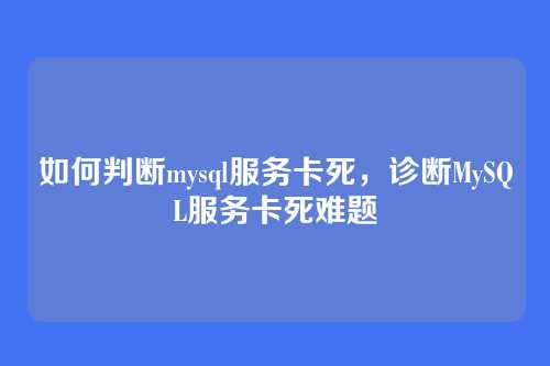 如何判断mysql服务卡死,诊断MySQL服务卡死难题