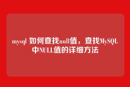 mysql 如何查找null值,查找MySQL中NULL值的详细方法