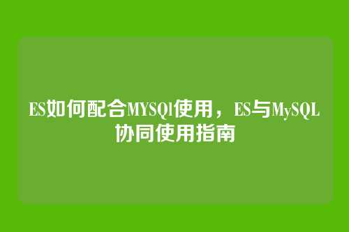 ES如何配合MYSQl使用,ES与MySQL协同使用指南