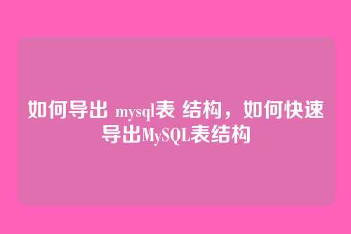 如何导出 mysql表 结构,如何快速导出MySQL表结构