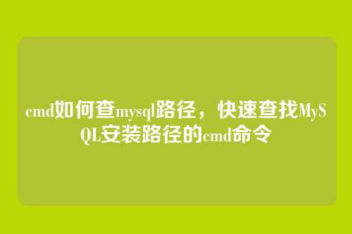 cmd如何查mysql路径,快速查找MySQL安装路径的cmd命令