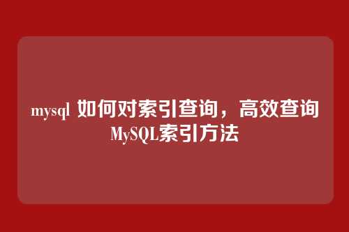 mysql 如何对索引查询,高效查询MySQL索引方法