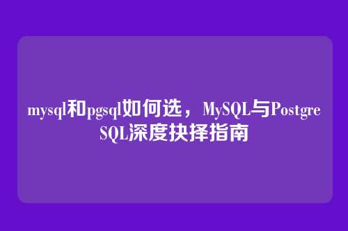 mysql和pgsql如何选，MySQL与PostgreSQL深度抉择指南