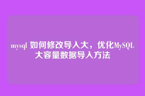 mysql 如何修改导入大,优化MySQL大容量数据导入方法