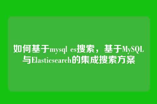 如何基于mysql es搜索,基于MySQL与Elasticsearch的集成搜索方案