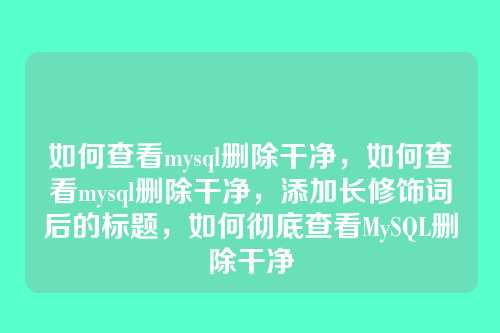如何查看mysql删除干净,如何查看mysql删除干净,添加长修饰词后的标题,如何彻底查看MySQL删除干净