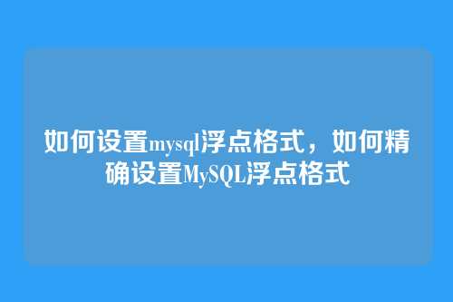 如何设置mysql浮点格式,如何精确设置MySQL浮点格式