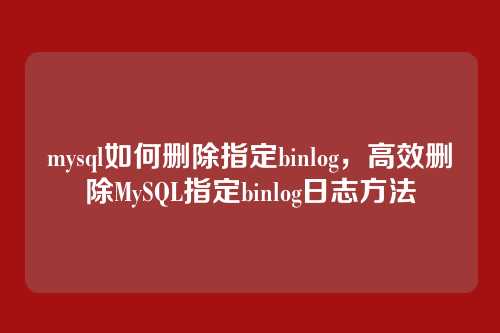 mysql如何删除指定binlog,高效删除MySQL指定binlog日志方法