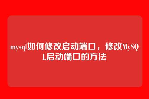 mysql如何修改启动端口,修改MySQL启动端口的方法