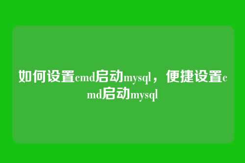 如何设置cmd启动mysql，便捷设置cmd启动mysql