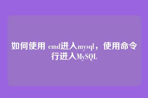 如何使用 cmd进入mysql，使用命令行进入MySQL