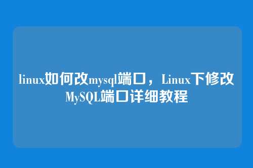 linux如何改mysql端口，Linux下修改MySQL端口详细教程