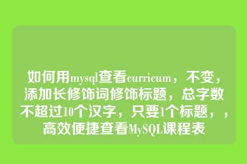 如何用mysql查看curricum,不变,添加长修饰词修饰标题,总字数不超过10个汉字,只要1个标题,,高效便捷查看MySQL课程表
