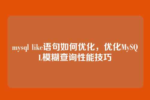 mysql like语句如何优化,优化MySQL模糊查询性能技巧