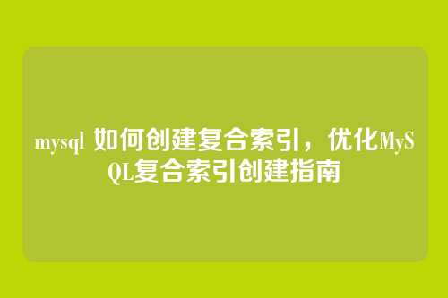 mysql 如何创建复合索引,优化MySQL复合索引创建指南