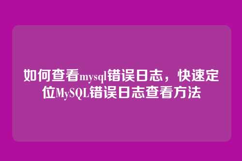 如何查看mysql错误日志,快速定位MySQL错误日志查看方法