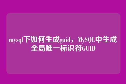 mysql下如何生成guid,MySQL中生成全局唯一标识符GUID