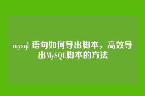 mysql 语句如何导出脚本，高效导出MySQL脚本的方法