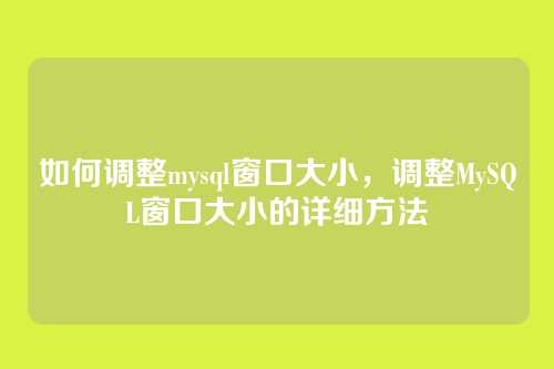 如何调整mysql窗口大小,调整MySQL窗口大小的详细方法