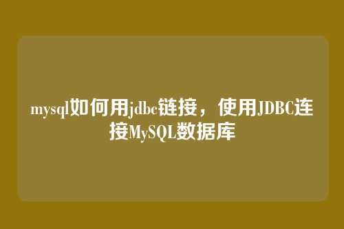mysql如何用jdbc链接,使用JDBC连接MySQL数据库