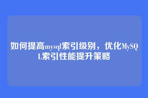 如何提高mysql索引级别，优化MySQL索引性能提升策略