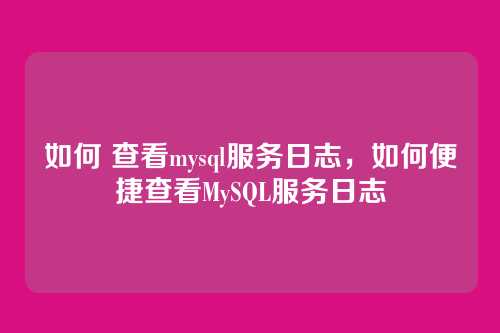 如何 查看mysql服务日志,如何便捷查看MySQL服务日志